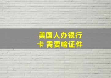 美国人办银行卡 需要啥证件